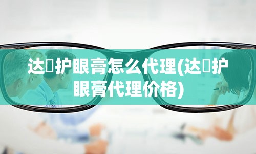 达渼护眼膏怎么代理(达渼护眼膏代理价格)