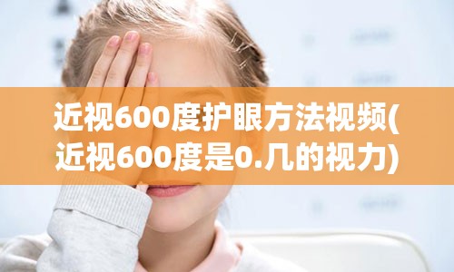 近视600度护眼方法视频(近视600度是0.几的视力)