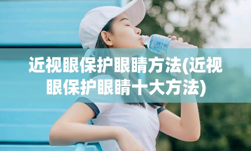 近视眼保护眼睛方法(近视眼保护眼睛十大方法)