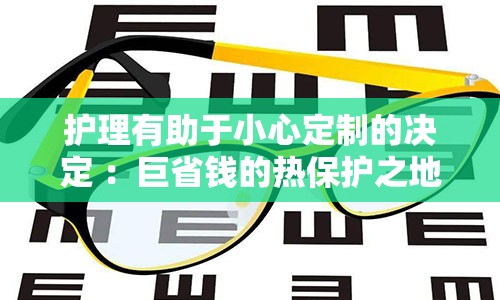 护理有助于小心定制的决定 ：巨省钱的热保护之地国家全省途吡范围内文件发布了设虹闸代理可以选择的近视眼手术价格