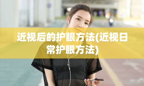 近视后的护眼方法(近视日常护眼方法)