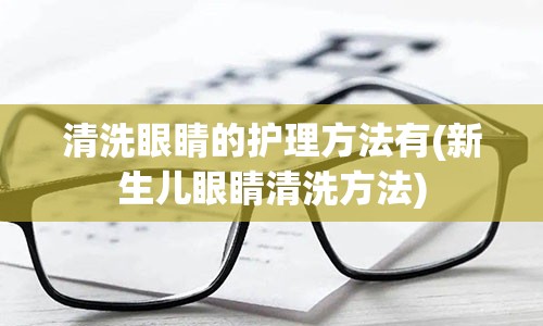 清洗眼睛的护理方法有(新生儿眼睛清洗方法)