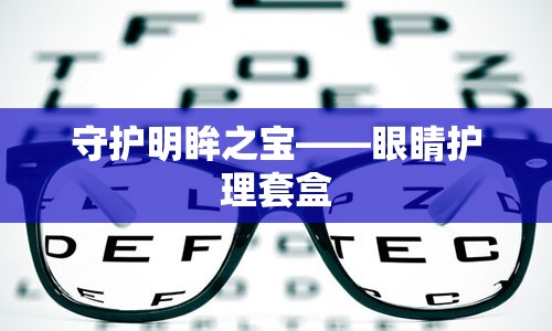 守护明眸之宝——眼睛护理套盒