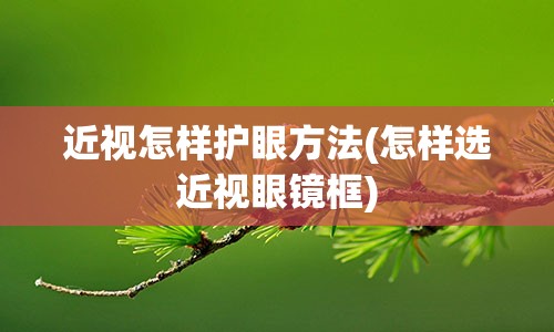 近视怎样护眼方法(怎样选近视眼镜框)