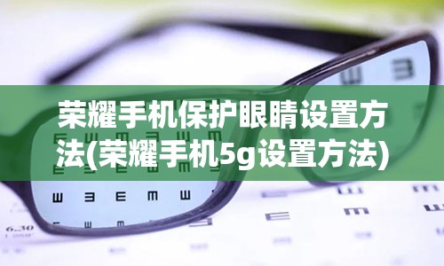 荣耀手机保护眼睛设置方法(荣耀手机5g设置方法)