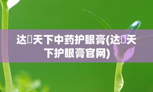 达渼天下中药护眼膏(达渼天下护眼膏官网)