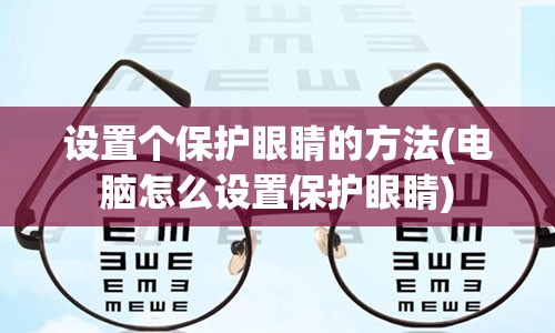 设置个保护眼睛的方法(电脑怎么设置保护眼睛)