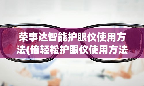 荣事达智能护眼仪使用方法(倍轻松护眼仪使用方法)