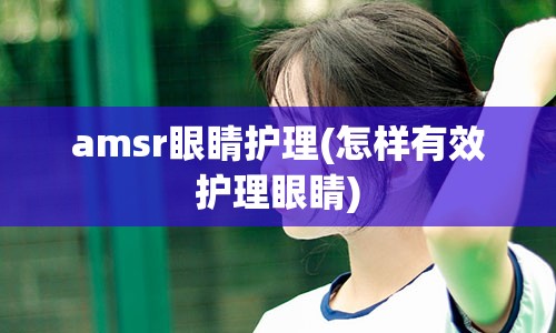 amsr眼睛护理(怎样有效护理眼睛)