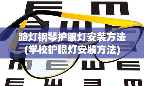 路灯钢琴护眼灯安装方法(学校护眼灯安装方法)