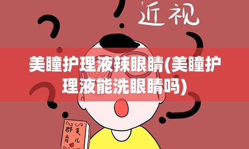 美瞳护理液辣眼睛(美瞳护理液能洗眼睛吗)