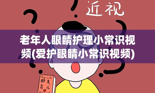 老年人眼睛护理小常识视频(爱护眼睛小常识视频)