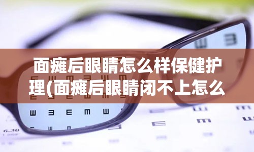 面瘫后眼睛怎么样保健护理(面瘫后眼睛闭不上怎么治疗)