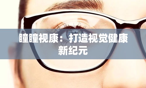 瞳瞳视康：打造视觉健康新纪元