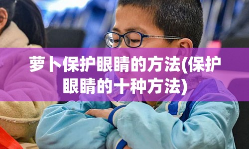 萝卜保护眼睛的方法(保护眼睛的十种方法)