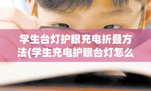 学生台灯护眼充电折叠方法(学生充电护眼台灯怎么选)