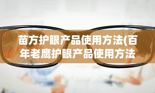 苗方护眼产品使用方法(百年老鹰护眼产品使用方法)