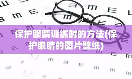 保护眼睛训练时的方法(保护眼睛的图片壁纸)