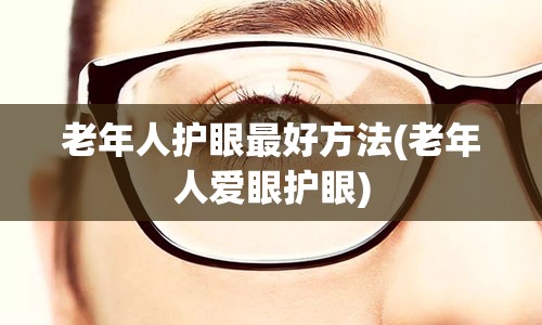 老年人护眼最好方法(老年人爱眼护眼)