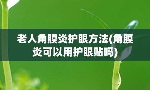 老人角膜炎护眼方法(角膜炎可以用护眼贴吗)