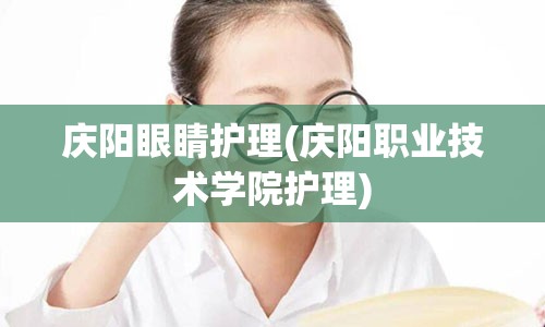 庆阳眼睛护理(庆阳职业技术学院护理)