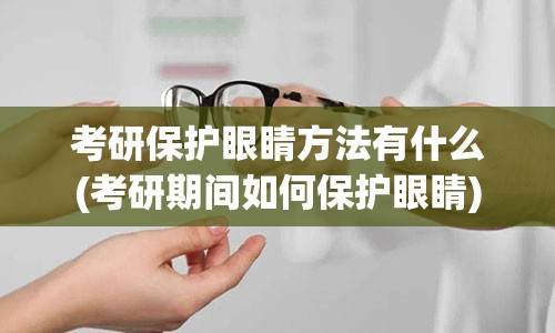 考研保护眼睛方法有什么(考研期间如何保护眼睛)