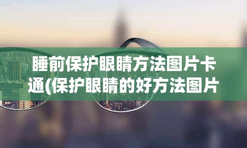 睡前保护眼睛方法图片卡通(保护眼睛的好方法图片)