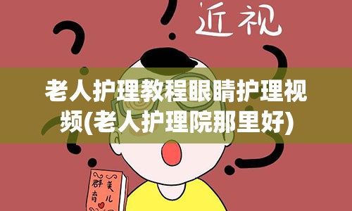 老人护理教程眼睛护理视频(老人护理院那里好)