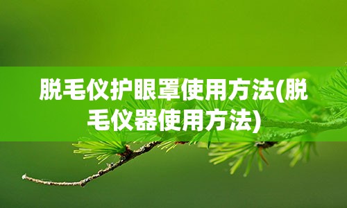 脱毛仪护眼罩使用方法(脱毛仪器使用方法)