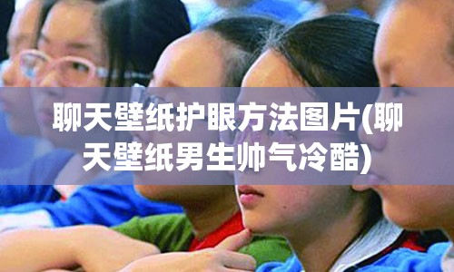 聊天壁纸护眼方法图片(聊天壁纸男生帅气冷酷)