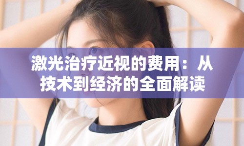 激光治疗近视的费用：从技术到经济的全面解读