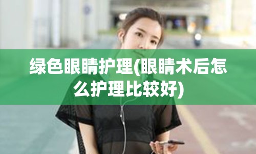 绿色眼睛护理(眼睛术后怎么护理比较好)