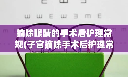 摘除眼睛的手术后护理常规(子宫摘除手术后护理常规)