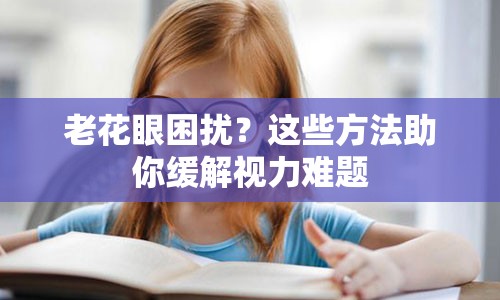 老花眼困扰？这些方法助你缓解视力难题