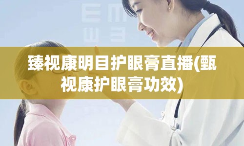 臻视康明目护眼膏直播(甄视康护眼膏功效)