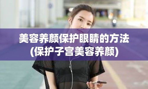 美容养颜保护眼睛的方法(保护子宫美容养颜)