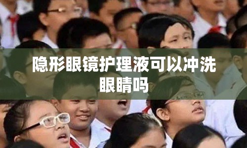 隐形眼镜护理液可以冲洗眼睛吗