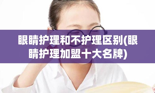 眼睛护理和不护理区别(眼睛护理加盟十大名牌)