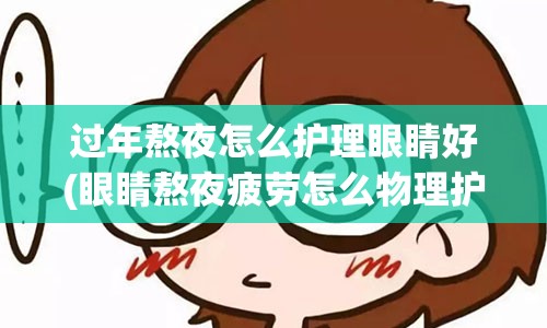 过年熬夜怎么护理眼睛好(眼睛熬夜疲劳怎么物理护理)