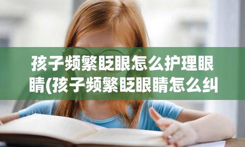 孩子频繁眨眼怎么护理眼睛(孩子频繁眨眼睛怎么纠正)