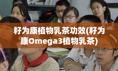 籽为康植物乳茶功效(籽为康Omega3植物乳茶)