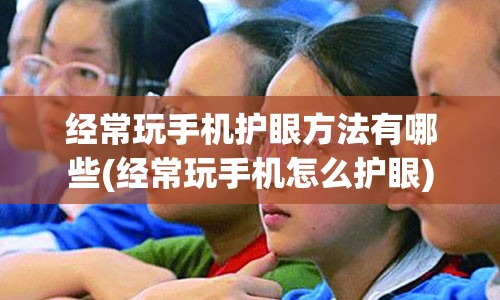 经常玩手机护眼方法有哪些(经常玩手机怎么护眼)