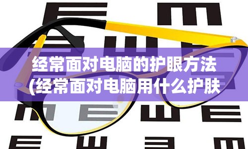 经常面对电脑的护眼方法(经常面对电脑用什么护肤品)