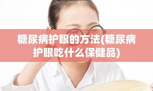 糖尿病护眼的方法(糖尿病护眼吃什么保健品)