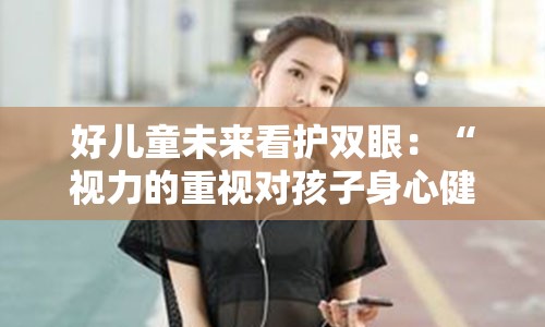 好儿童未来看护双眼：“视力的重视对孩子身心健康的意义与关心之我见”