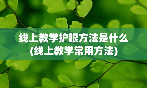 线上教学护眼方法是什么(线上教学常用方法)