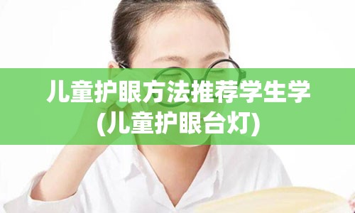 儿童护眼方法推荐学生学(儿童护眼台灯)