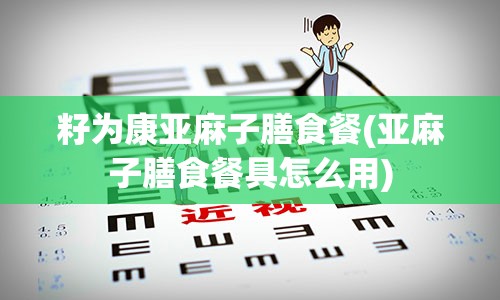 籽为康亚麻子膳食餐(亚麻子膳食餐具怎么用)