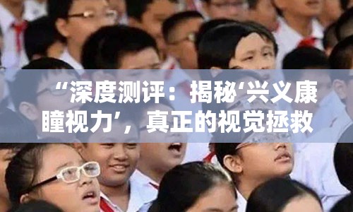 “深度测评：揭秘‘兴义康瞳视力’，真正的视觉拯救之星”