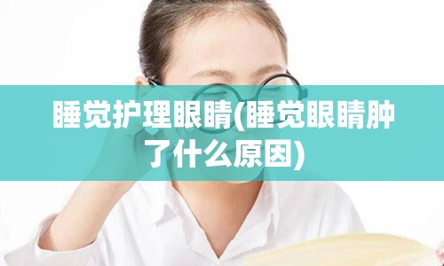 睡觉护理眼睛(睡觉眼睛肿了什么原因)